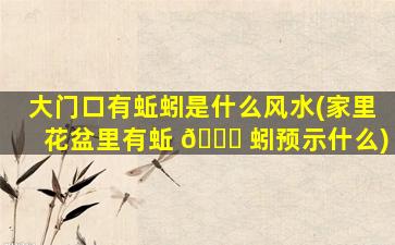 大门口有蚯蚓是什么风水(家里花盆里有蚯 🕊 蚓预示什么)